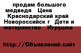 продам большого медведя › Цена ­ 1 000 - Краснодарский край, Новороссийск г. Дети и материнство » Игрушки   